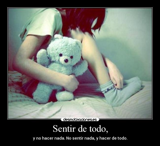 Sentir de todo, - y no hacer nada. No sentir nada, y hacer de todo.