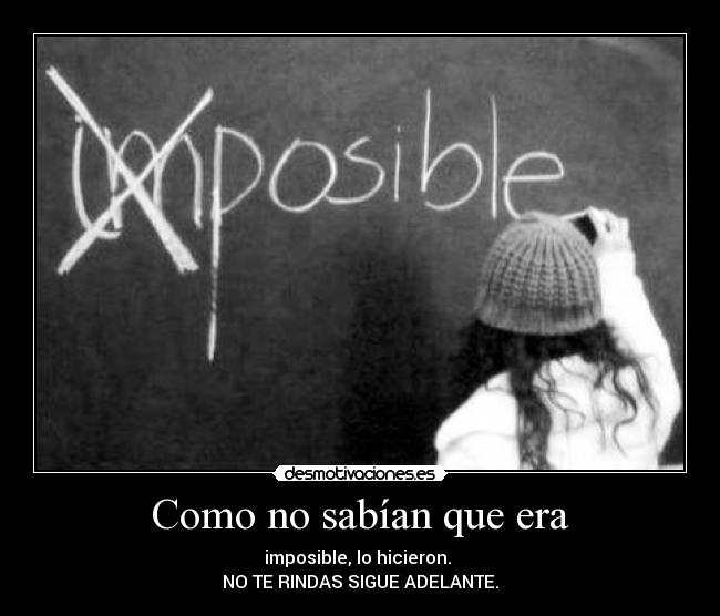 Como no sabían que era - imposible, lo hicieron.
NO TE RINDAS SIGUE ADELANTE.