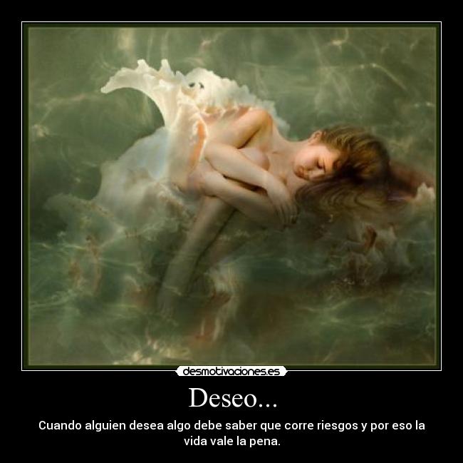 Deseo... - Cuando alguien desea algo debe saber que corre riesgos y por eso la vida vale la pena.