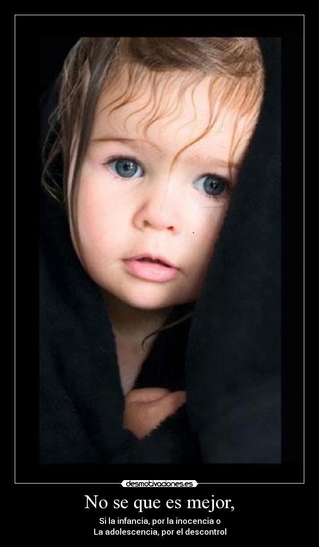 No se que es mejor, - Si la infancia, por la inocencia o
La adolescencia, por el descontrol