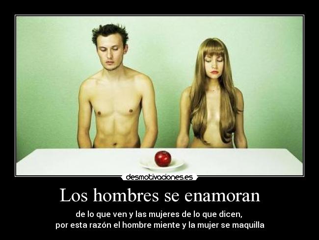 Los hombres se enamoran - de lo que ven y las mujeres de lo que dicen, 
por esta razón el hombre miente y la mujer se maquilla