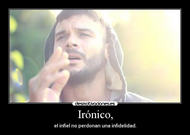 Irónico, - el infiel no perdonan una infidelidad.