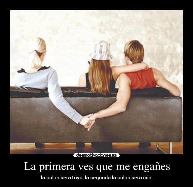 La primera ves que me engañes - la culpa sera tuya, la segunda la culpa sera mia.