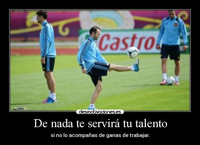 De nada te servirá tu talento - si no lo acompañas de ganas de trabajar.