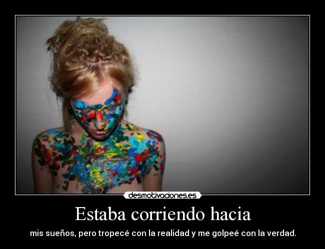 Estaba corriendo hacia - mis sueños, pero tropecé con la realidad y me golpeé con la verdad.