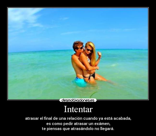 Intentar - atrasar el final de una relación cuando ya está acabada,
es como pedir atrasar un exámen,
te piensas que atrasándolo no llegará.