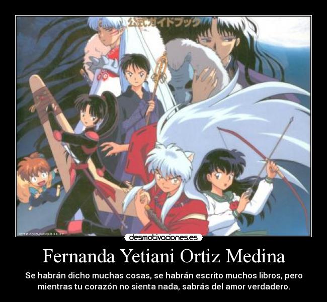 Fernanda Yetiani Ortiz Medina - Se habrán dicho muchas cosas, se habrán escrito muchos libros, pero
mientras tu corazón no sienta nada, sabrás del amor verdadero.