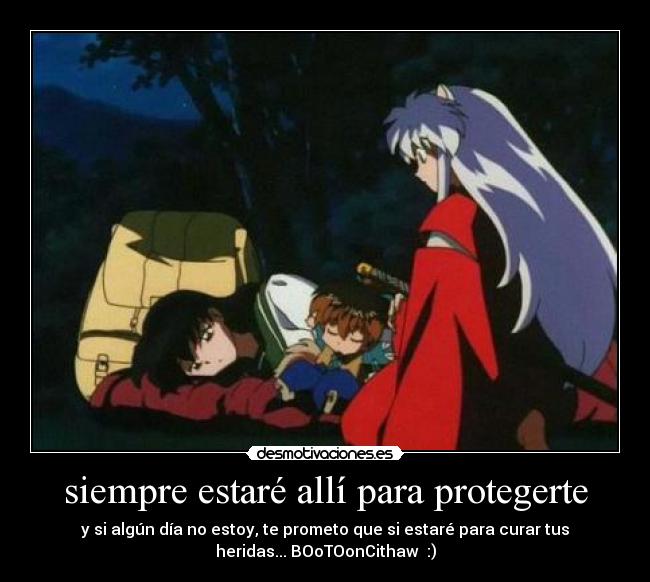 siempre estaré allí para protegerte - y si algún día no estoy, te prometo que si estaré para curar tus
heridas... BOoTOonCithaw  :)