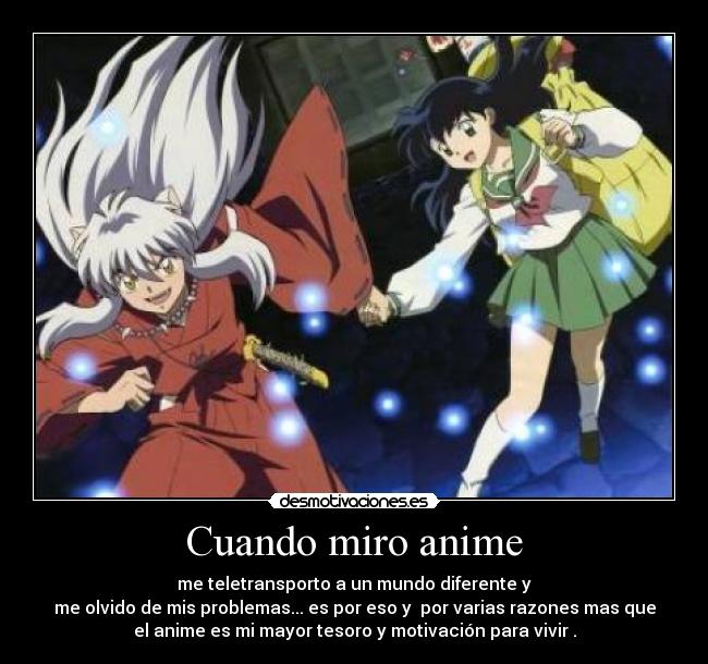 Cuando miro anime - me teletransporto a un mundo diferente y
me olvido de mis problemas... es por eso y  por varias razones mas que
el anime es mi mayor tesoro y motivación para vivir .