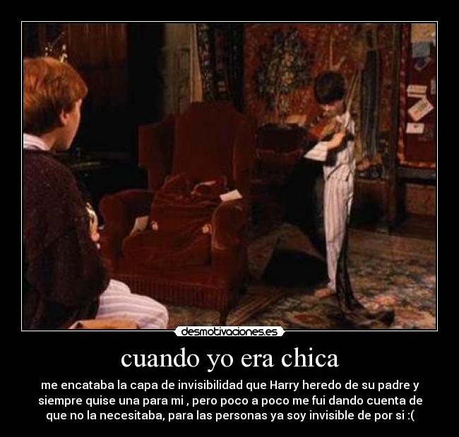 cuando yo era chica - me encataba la capa de invisibilidad que Harry heredo de su padre y
siempre quise una para mi , pero poco a poco me fui dando cuenta de
que no la necesitaba, para las personas ya soy invisible de por si :(