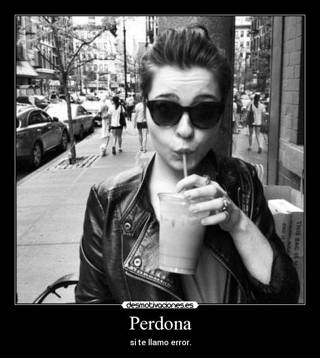 Perdona - si te llamo error.