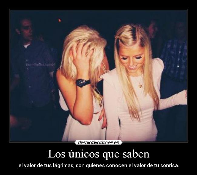 Los únicos que saben - el valor de tus lágrimas, son quienes conocen el valor de tu sonrisa.