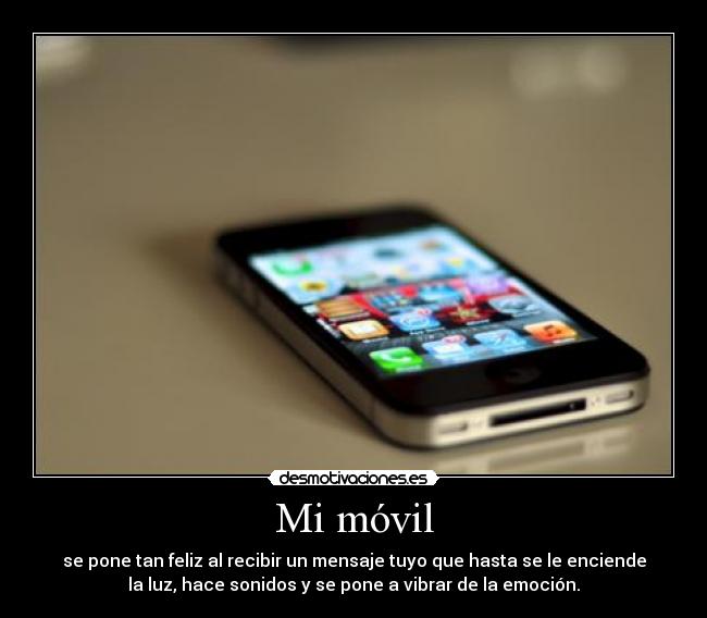 Mi móvil - se pone tan feliz al recibir un mensaje tuyo que hasta se le enciende
la luz, hace sonidos y se pone a vibrar de la emoción.