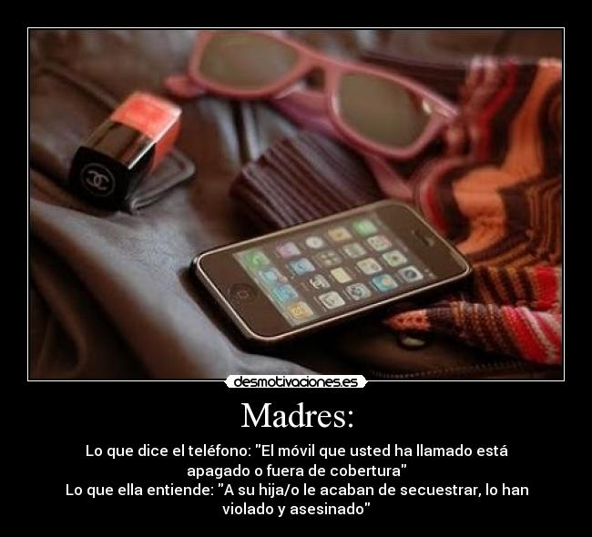 Madres: - Lo que dice el teléfono: El móvil que usted ha llamado está
apagado o fuera de cobertura
Lo que ella entiende: A su hija/o le acaban de secuestrar, lo han
violado y asesinado