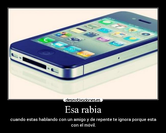 Esa rabia - cuando estas hablando con un amigo y de repente te ignora porque esta con el móvil.