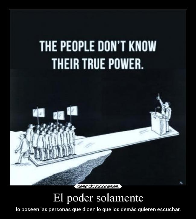 El poder solamente - lo poseen las personas que dicen lo que los demás quieren escuchar.