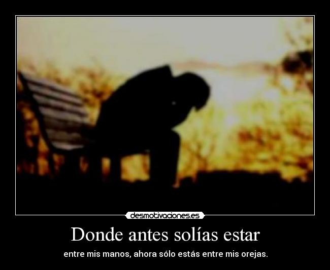 Donde antes solías estar - entre mis manos, ahora sólo estás entre mis orejas.