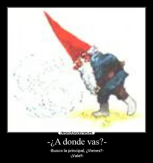 -¿A donde vas?- - -Busco la principal, ¿Vienes?-
-¡Vale!!-