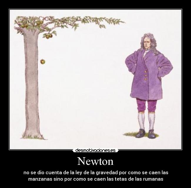 Newton - no se dio cuenta de la ley de la gravedad por como se caen las
manzanas sino por como se caen las tetas de las rumanas