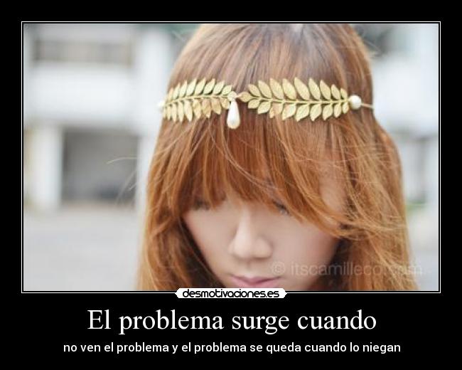 El problema surge cuando - no ven el problema y el problema se queda cuando lo niegan
