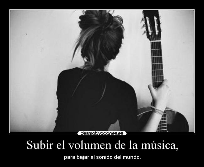 Subir el volumen de la música, - para bajar el sonido del mundo.