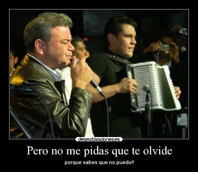 Pero no me pidas que te olvide - porque sabes que no puedo!!