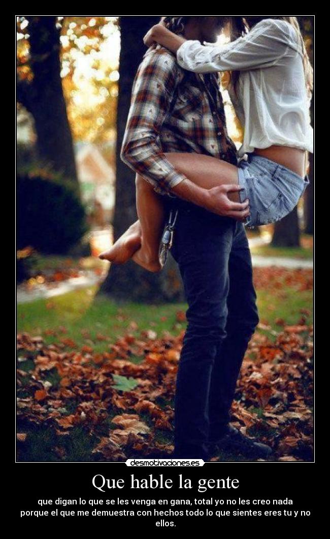 Que hable la gente - que digan lo que se les venga en gana, total yo no les creo nada
porque el que me demuestra con hechos todo lo que sientes eres tu y no
ellos.