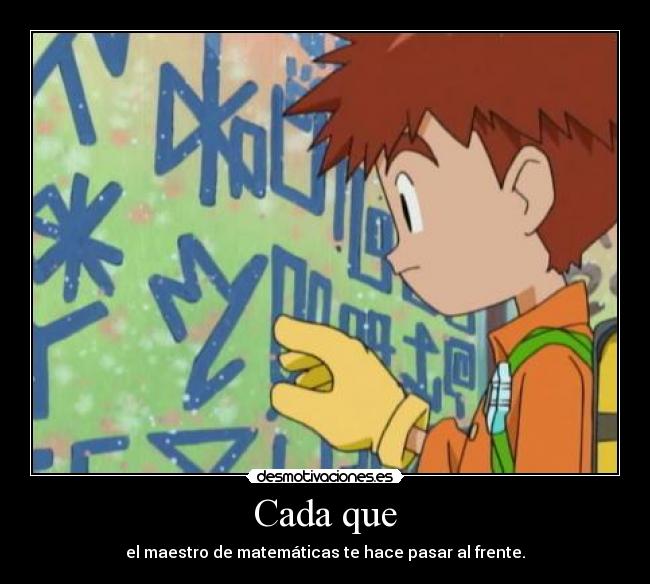 Cada que - el maestro de matemáticas te hace pasar al frente.