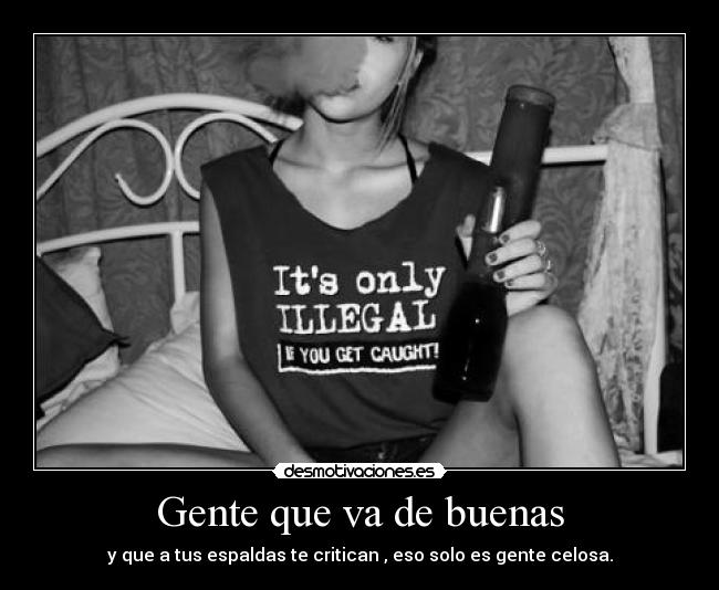 Gente que va de buenas - y que a tus espaldas te critican , eso solo es gente celosa.