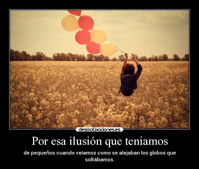 Por esa ilusión que teniamos - de pequeños cuando veíamos como se alejaban los globos que soltábamos.