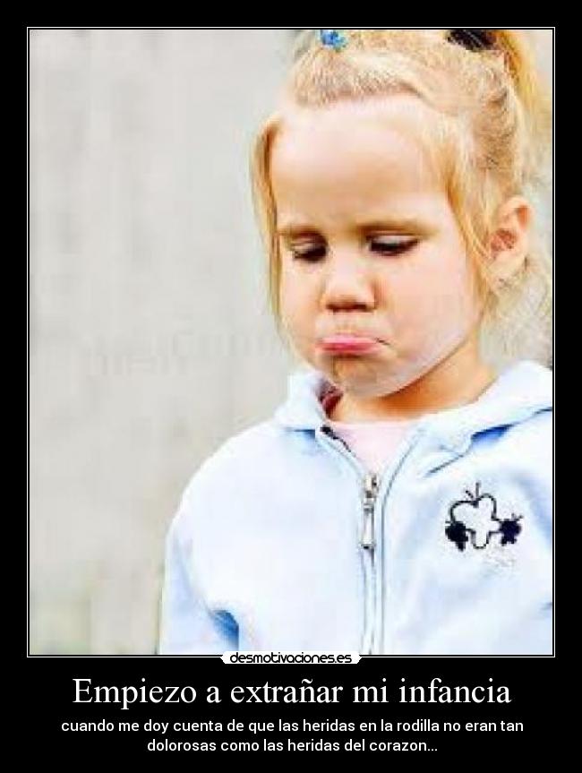Empiezo a extrañar mi infancia - cuando me doy cuenta de que las heridas en la rodilla no eran tan
dolorosas como las heridas del corazon...