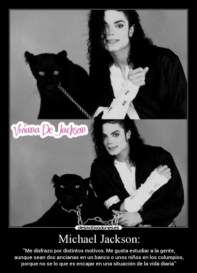 Michael Jackson: - Me disfrazo por distintos motivos. Me gusta estudiar a la gente,
aunque sean dos ancianas en un banco o unos niños en los columpios,
porque no se lo que es encajar en una situación de la vida diaria