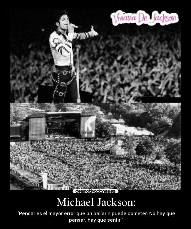 Michael Jackson: - Pensar es el mayor error que un bailarín puede cometer. No hay que
pensar, hay que sentir