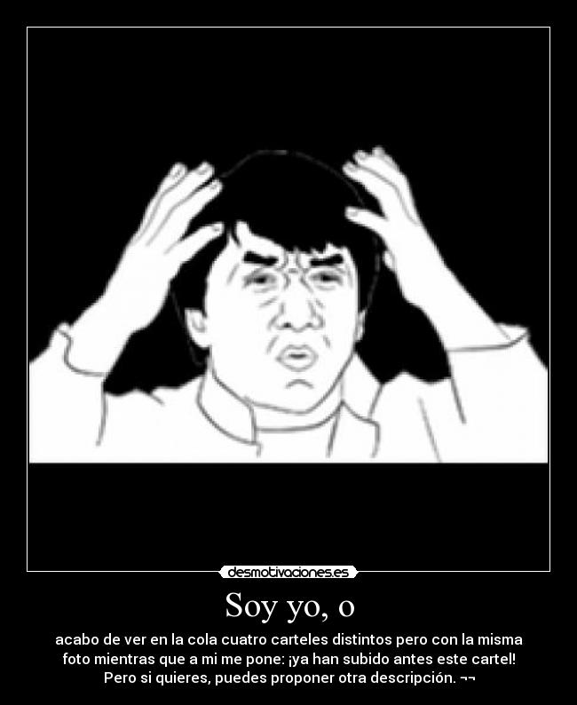Soy yo, o - acabo de ver en la cola cuatro carteles distintos pero con la misma
foto mientras que a mi me pone: ¡ya han subido antes este cartel!
Pero si quieres, puedes proponer otra descripción. ¬¬
