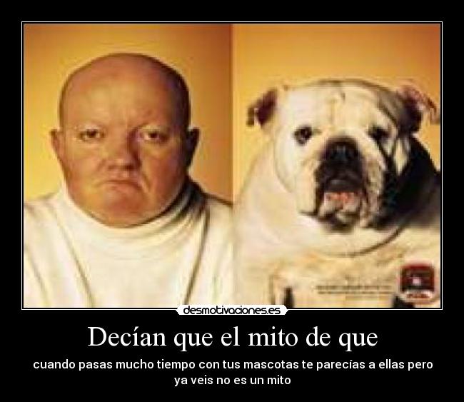 Decían que el mito de que - cuando pasas mucho tiempo con tus mascotas te parecías a ellas pero
ya veis no es un mito
