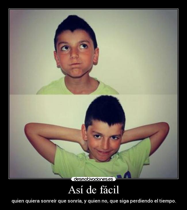 Así de fácil - quien quiera sonreír que sonría, y quien no, que siga perdiendo el tiempo.