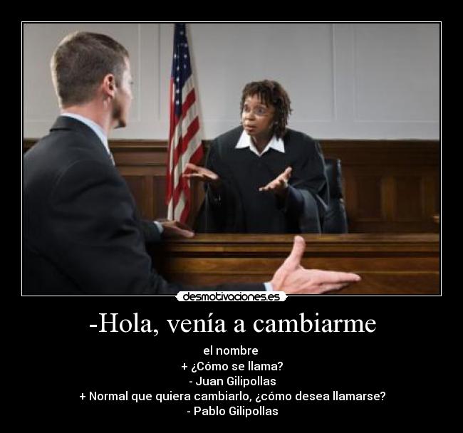 -Hola, venía a cambiarme - el nombre 
+ ¿Cómo se llama?
- Juan Gilipollas
+ Normal que quiera cambiarlo, ¿cómo desea llamarse?
- Pablo Gilipollas