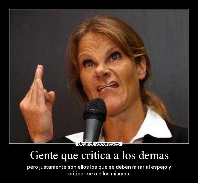 Gente que critica a los demas - pero justamente son ellos los que se deben mirar al espejo y
criticar-se a ellos mismos.