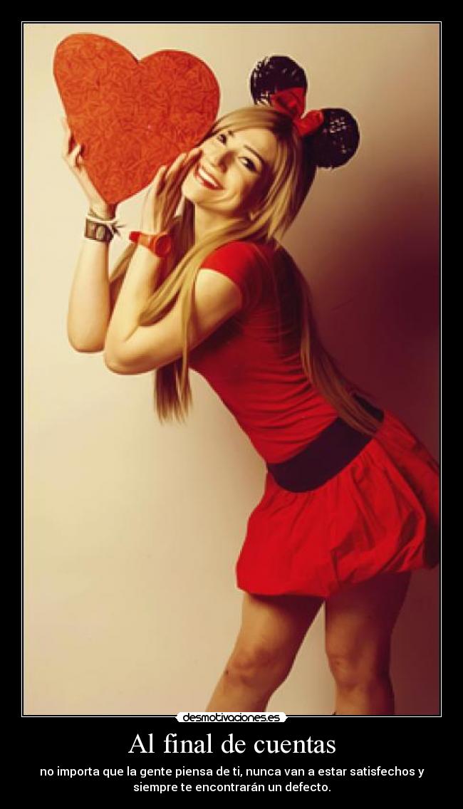 Al final de cuentas - no importa que la gente piensa de ti, nunca van a estar satisfechos y
siempre te encontrarán un defecto.