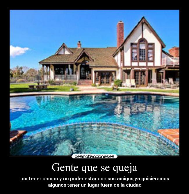 Gente que se queja - por tener campo y no poder estar con sus amigos,ya quisiéramos
algunos tener un lugar fuera de la ciudad