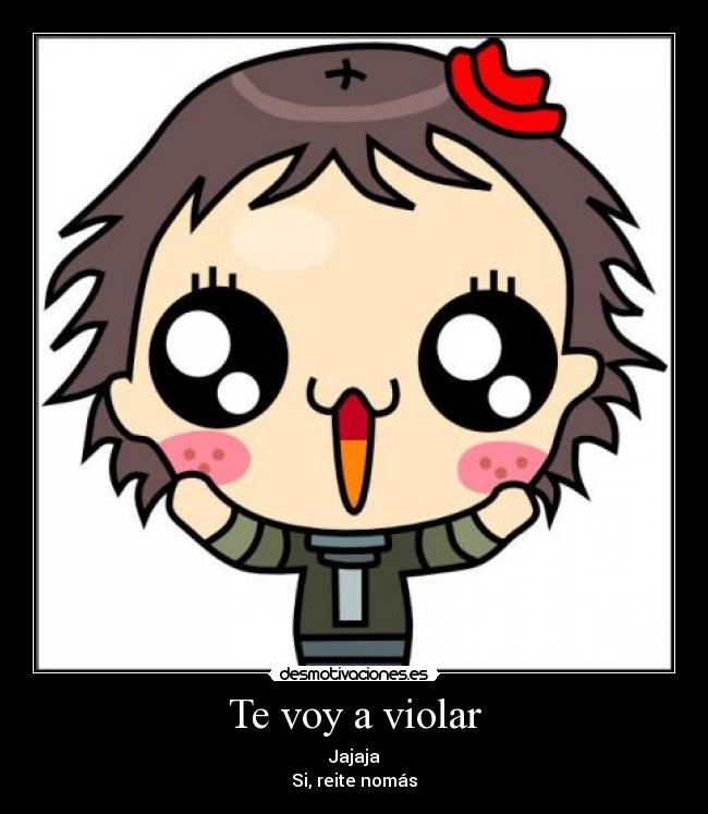 Te voy a violar - Jajaja
Si, reite nomás