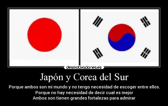 Japón y Corea del Sur - Porque ambos son mi mundo y no tengo necesidad de escoger entre ellos.
Porque no hay necesidad de decir cual es mejor
Ambos son tienen grandes fortalezas para admirar