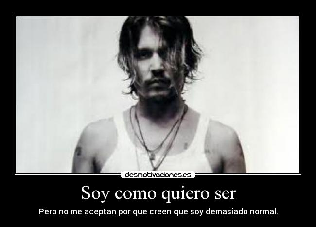 Soy como quiero ser - Pero no me aceptan por que creen que soy demasiado normal.
