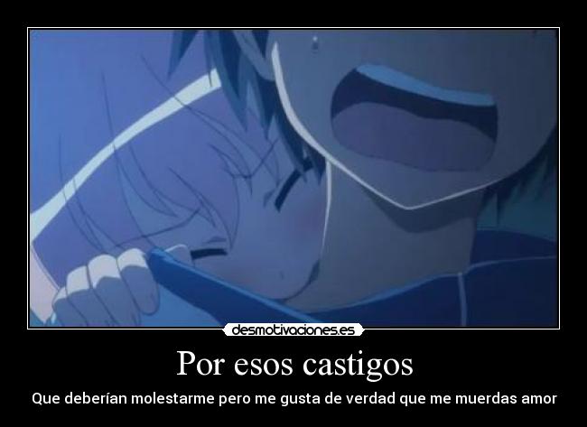 Por esos castigos - Que deberían molestarme pero me gusta de verdad que me muerdas amor