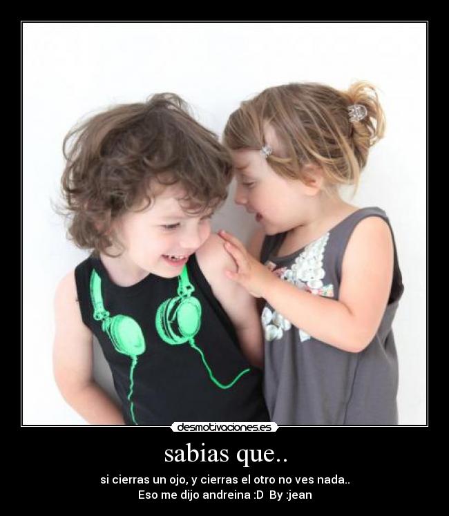 sabias que.. - si cierras un ojo, y cierras el otro no ves nada..
Eso me dijo andreina :D By :jean