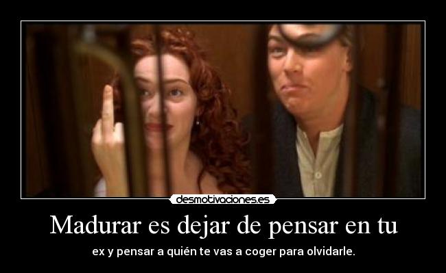 Madurar es dejar de pensar en tu - ex y pensar a quién te vas a coger para olvidarle.