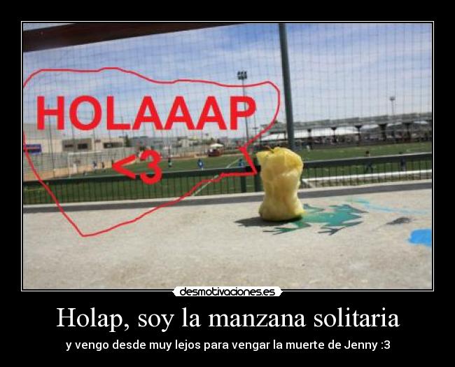 Holap, soy la manzana solitaria - y vengo desde muy lejos para vengar la muerte de Jenny :3