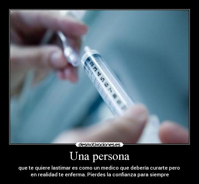 Una persona - que te quiere lastimar es como un medico que debería curarte pero 
en realidad te enferma. Pierdes la confianza para siempre