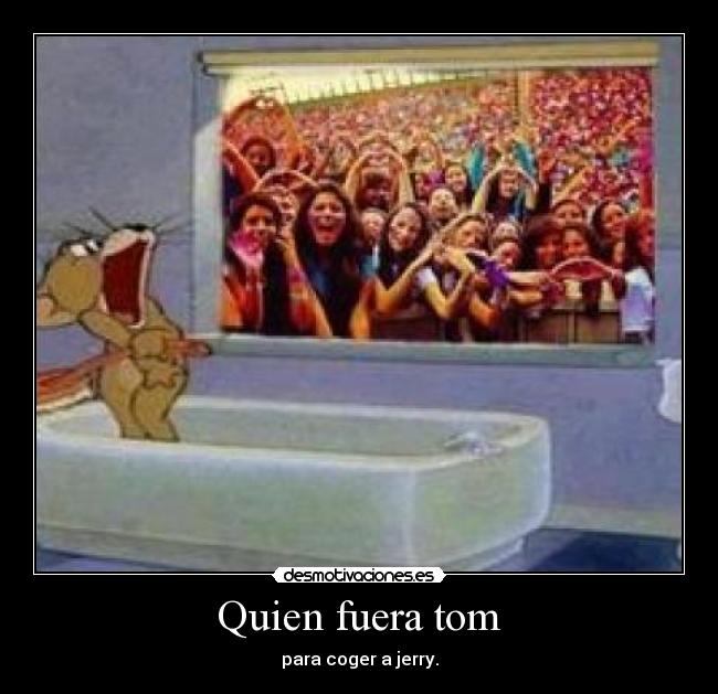 Quien fuera tom - para coger a jerry.