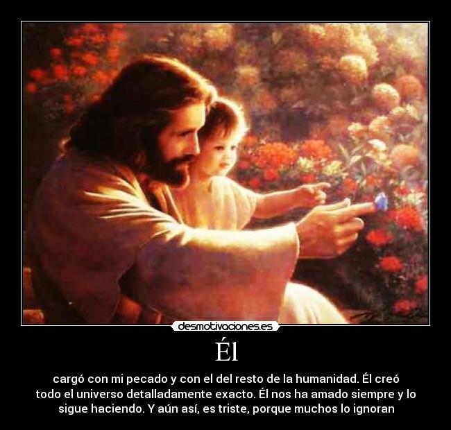 Él - cargó con mi pecado y con el del resto de la humanidad. Él creó
todo el universo detalladamente exacto. Él nos ha amado siempre y lo
sigue haciendo. Y aún así, es triste, porque muchos lo ignoran